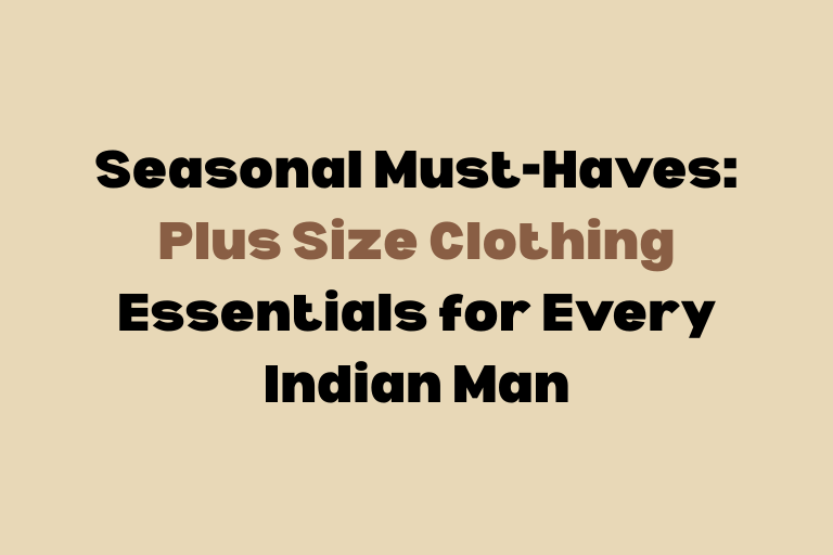 Seasonal Must-Haves: Plus Size Clothing Essentials for Every Indian Man